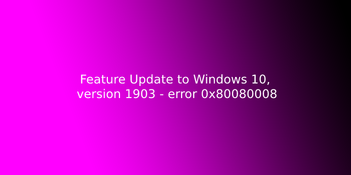 Feature update to windows 10, version 1903 - error 0x80080008